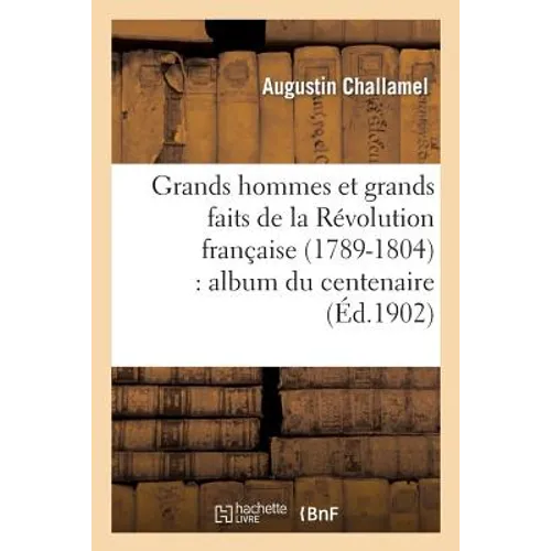 Grands Hommes Et Grands Faits de la Révolution Française (1789-1804): Album Du Centenaire