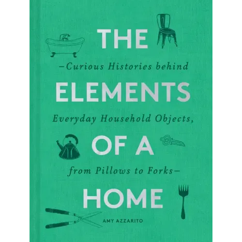 The Elements of a Home: Curious Histories Behind Everyday Household Objects, from Pillows to Forks (Home Design and Decorative Arts Book, History Buff
