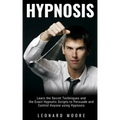 Hypnosis: Learn the Secret Techniques and the Exact Hypnotic Scripts to Hypnotize, Persuade and Control Anyone