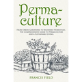 Permaculture: From Urban Gardening to Backyard Homestead, The Comprehensive Guide to Permaculture and a Sustainable Living.