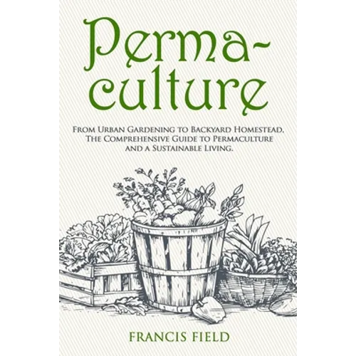 Permaculture: From Urban Gardening to Backyard Homestead, The Comprehensive Guide to Permaculture and a Sustainable Living.