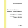 Mensch unter Menschen und wie sie einander begegnen. Eine Einführung in Verhalten, Psychologie und Organisation sozialer Phänomene