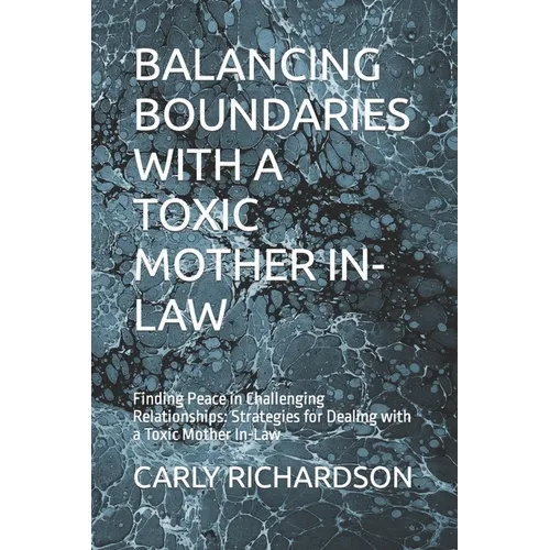Balancing Boundaries with a Toxic Mother In-Law: Finding Peace in Challenging Relationships: Strategies for Dealing with a Toxic Mother In-Law