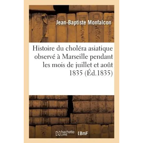 Histoire Du Choléra Asiatique Observé À Marseille Pendant Les Mois de Juillet Et Aout 1835
