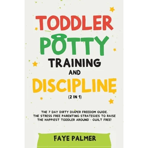 Toddler Potty Training & Discipline (2 in 1): The 7 Day Dirty Diaper Freedom Guide. The Stress Free Parenting Strategies To Raise The Happiest Toddler