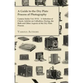 A Guide to the Dry Plate Process of Photography - Camera Series Vol. XVII.;A Selection of Classic Articles on Collodion, Drying, the Bath and Other As
