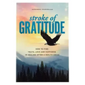 Stroke of Gratitude: How to Find Truth, Love and Happiness in Healing After a Health Crisis