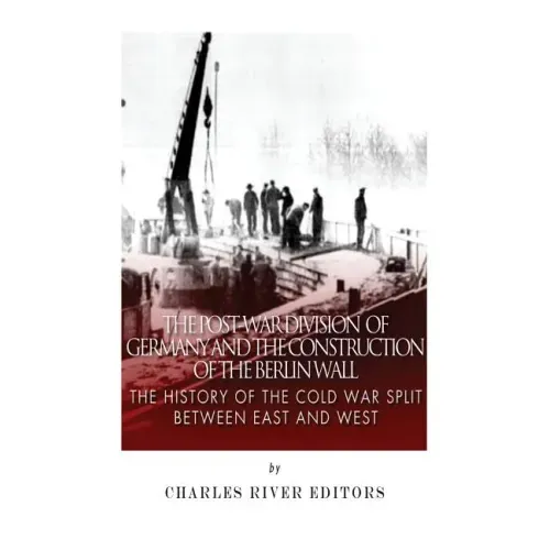 The Post-War Division of Germany and the Construction of the Berlin Wall: The History of the Cold War Split Between East and West