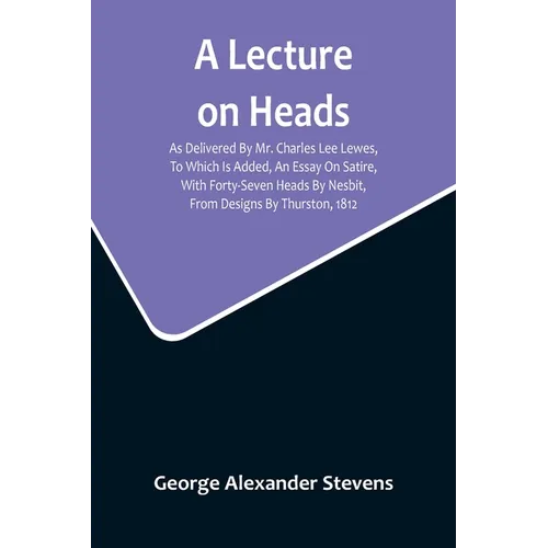 A Lecture On Heads; As Delivered By Mr. Charles Lee Lewes, To Which Is Added, An Essay On Satire, With Forty-Seven Heads By Nesbit, From Designs By Th