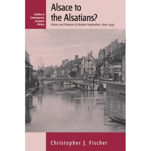 Alsace to the Alsatians?: Visions and Divisions of Alsatian Regionalism, 1870-1939