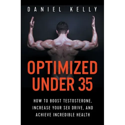 Optimized Under 35: How to Boost Testosterone, Increase Your Sex Drive, and Achieve Incredible Health