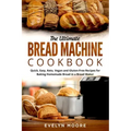 The Ultimate Bread Machine Cookbook: Quick, Easy, Keto, Vegan and Gluten-Free Recipes for Baking Homemade Bread in a Bread Maker