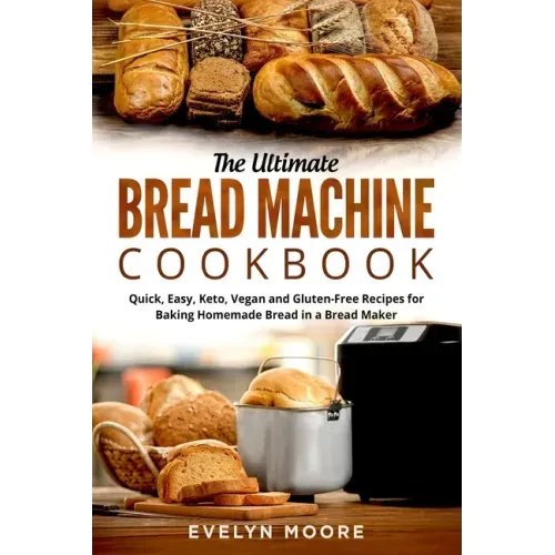 The Ultimate Bread Machine Cookbook: Quick, Easy, Keto, Vegan and Gluten-Free Recipes for Baking Homemade Bread in a Bread Maker