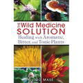 The Wild Medicine Solution: Healing with Aromatic, Bitter, and Tonic Plants
