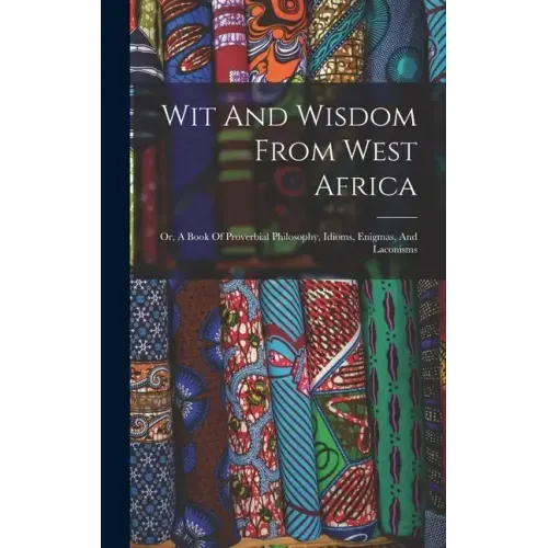 Wit And Wisdom From West Africa: Or, A Book Of Proverbial Philosophy, Idioms, Enigmas, And Laconisms