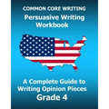 COMMON CORE WRITING Persuasive Writing Workbook: A Complete Guide to Writing Opinion Pieces Grade 4