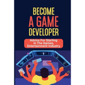 Become A Game Developer: Advice For Starting In The Games, Entertainment Industry: Create Big Blockbuster Aaa Games