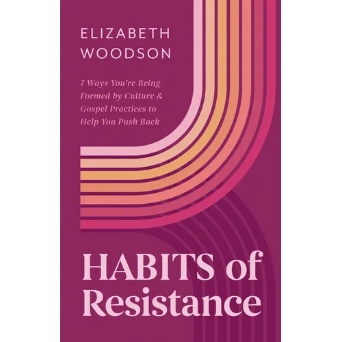 Habits of Resistance: 7 Ways You're Being Formed by Culture and Gospel Practices to Help You Push Back