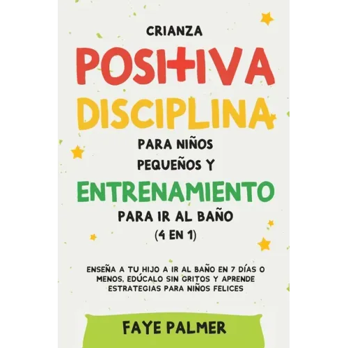 Crianza positiva, disciplina para niños pequeños y entrenamiento para ir al baño (4 en 1): Enseña a tu hijo a ir al baño en 7 días o menos, edúcalo si