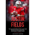 Justin Fields: The Inspirational Story of How Justin Fields Became the Most Sought After Quarterback in College Football