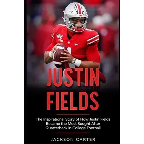 Justin Fields: The Inspirational Story of How Justin Fields Became the Most Sought After Quarterback in College Football