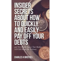 Insider Secrets About How To Quickly and Easily Pay Off Your Debts: and Dirty Little Secrets Your Banker NEVER Wants You To Know
