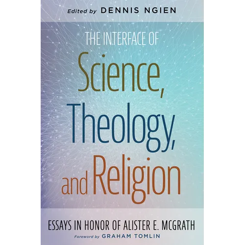 The Interface of Science, Theology, and Religion: Essays in Honor of Alister E. McGrath