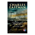 CHARLES EASTMAN Premium Collection: Indian Boyhood, Indian Heroes and Great Chieftains, The Soul of the Indian & From the Deep Woods to Civilization