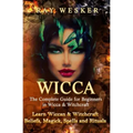 Wicca: The Complete Guide for Beginners in Wicca & Witchcraft: Learn Wiccan & Witchcraft Beliefs, Magick, Spells and Rituals
