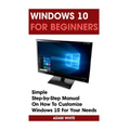Windows 10 For Beginners: Simple Step-by-Step Manual On How To Customize Windows 10 For Your Needs.: (Windows 10 For Beginners - Pictured Guide)