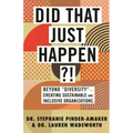 Did That Just Happen?!: Beyond Diversity-Creating Sustainable and Inclusive Organizations