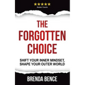 The Forgotten Choice: Shift Your Inner Mindset, Shape Your Outer World