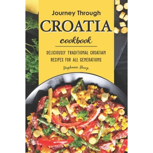 Journey Through Croatia Cookbook: Deliciously Traditional Croatian Recipes for All Generations