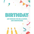 Birthday Art Designs For Relaxation And Mindfulness: Relaxing Coloring Book For Adults, Happy And Cheerful Illustrations And Designs To Color