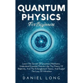 Quantum Physics: Learn The Secrets Of Quantum Mechanics, Understand Essential Theories Like The Theory Of Relativity, And The Entanglement Theory, And