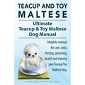 Teacup Maltese and Toy Maltese Dogs. Ultimate Teacup & Toy Maltese Book. Complete manual for care, costs, feeding, grooming, health and training your