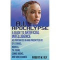 AI Apocalypse: A Guide to Artificial Intelligence as Portrayed in and Predicted By SF Stories, Novels, TV, Films, Comic Books, and Video Games
