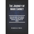 The Journey of Mark Carney: Navigating Change From Financial Architect to Political Visionary, Charting a New Course for Canada