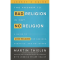 The Answer to Bad Religion Is Not No Religion- -Leader's Guide: A Guide to Good Religion for Seekers, Skeptics, and Believers