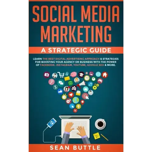 Social Media Marketing a Strategic Guide: Learn the Best Digital Advertising Approach & Strategies for Boosting Your Agency or Business with the Power