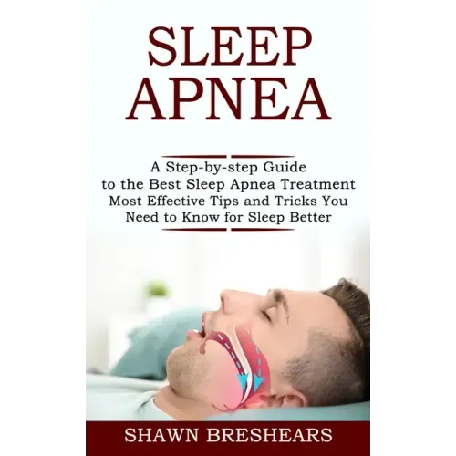 Sleep Apnea: A Step-by-step Guide to the Best Sleep Apnea Treatment (Most Effective Tips and Tricks You Need to Know for Sleep Better)