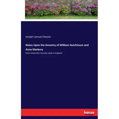 Notes Upon the Ancestry of William Hutchinson and Anne Marbury: from researches recently made in England