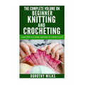 The Complete Volume on Beginner Knitting and Crocheting: Learn How to Crochet and Knit at a Novice Level