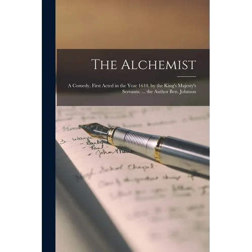 The Alchemist: A Comedy, First Acted in the Year 1610. by the King's Majesty's Servants. ... the Author Ben. Johnson