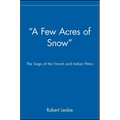 A Few Acres of Snow: The Saga of the French and Indian Wars