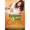 Epsom Salt Cures: The Healing Powers of Epsom Salts on the Body, Mind and Soul