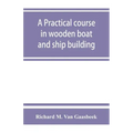 A practical course in wooden boat and ship building, the fundamental principles and practical methods described in detail, especially written for carp