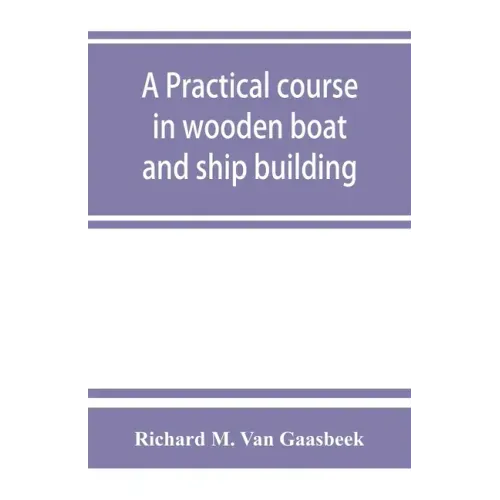 A practical course in wooden boat and ship building, the fundamental principles and practical methods described in detail, especially written for carp