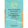 How to Design Your Own Sigils for Everyday Magic: A Practical Workbook