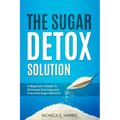 The Sugar Detox Solution: A Beginner's Guide to Eliminate Cravings and Overcome Sugar Addiction